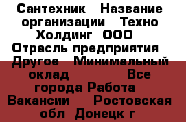 Сантехник › Название организации ­ Техно-Холдинг, ООО › Отрасль предприятия ­ Другое › Минимальный оклад ­ 40 000 - Все города Работа » Вакансии   . Ростовская обл.,Донецк г.